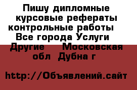 Пишу дипломные курсовые рефераты контрольные работы  - Все города Услуги » Другие   . Московская обл.,Дубна г.